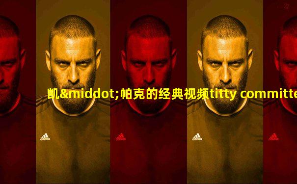 凯·帕克的经典视频titty committee